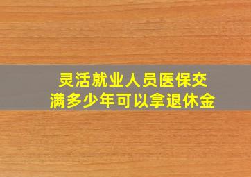 灵活就业人员医保交满多少年可以拿退休金