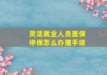 灵活就业人员医保停保怎么办理手续