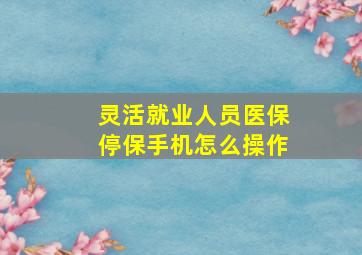 灵活就业人员医保停保手机怎么操作