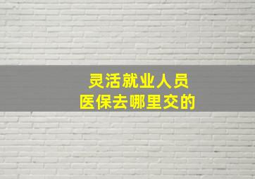 灵活就业人员医保去哪里交的