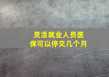 灵活就业人员医保可以停交几个月