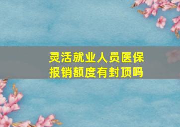 灵活就业人员医保报销额度有封顶吗