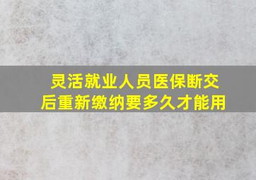 灵活就业人员医保断交后重新缴纳要多久才能用