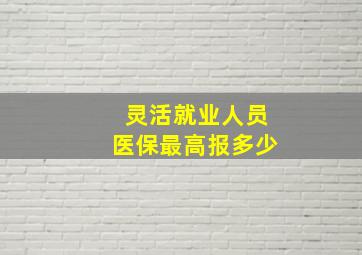 灵活就业人员医保最高报多少