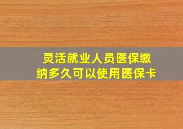 灵活就业人员医保缴纳多久可以使用医保卡