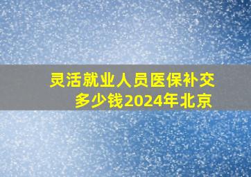 灵活就业人员医保补交多少钱2024年北京