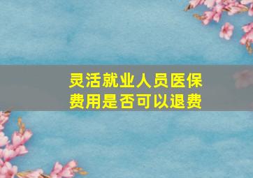 灵活就业人员医保费用是否可以退费