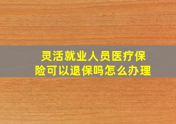 灵活就业人员医疗保险可以退保吗怎么办理