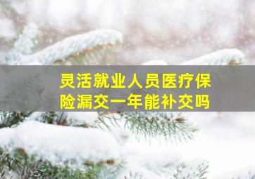 灵活就业人员医疗保险漏交一年能补交吗