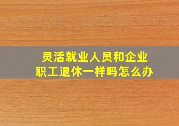 灵活就业人员和企业职工退休一样吗怎么办