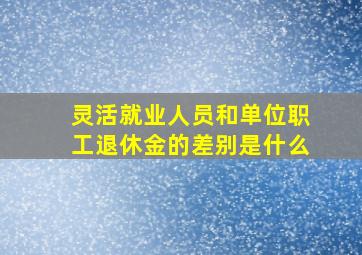 灵活就业人员和单位职工退休金的差别是什么