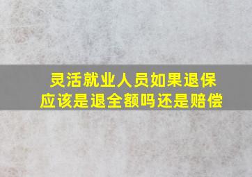 灵活就业人员如果退保应该是退全额吗还是赔偿