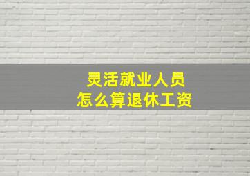 灵活就业人员怎么算退休工资