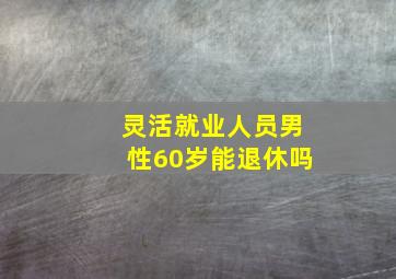 灵活就业人员男性60岁能退休吗