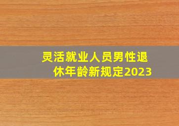 灵活就业人员男性退休年龄新规定2023