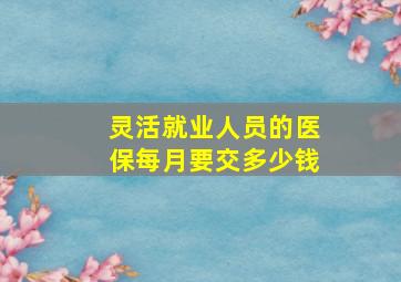 灵活就业人员的医保每月要交多少钱