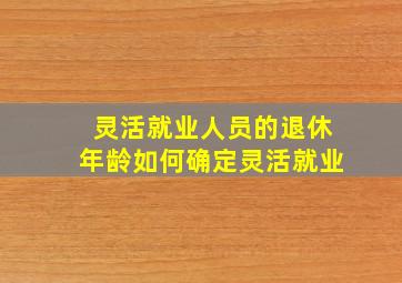 灵活就业人员的退休年龄如何确定灵活就业