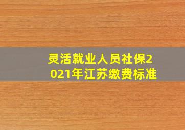 灵活就业人员社保2021年江苏缴费标准