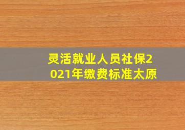 灵活就业人员社保2021年缴费标准太原