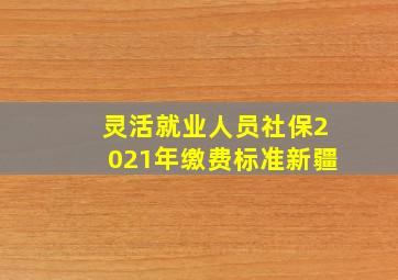 灵活就业人员社保2021年缴费标准新疆