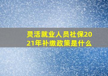 灵活就业人员社保2021年补缴政策是什么