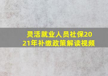 灵活就业人员社保2021年补缴政策解读视频