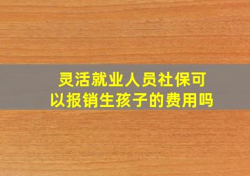 灵活就业人员社保可以报销生孩子的费用吗