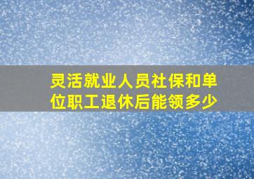 灵活就业人员社保和单位职工退休后能领多少