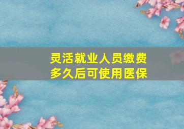 灵活就业人员缴费多久后可使用医保