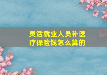 灵活就业人员补医疗保险钱怎么算的