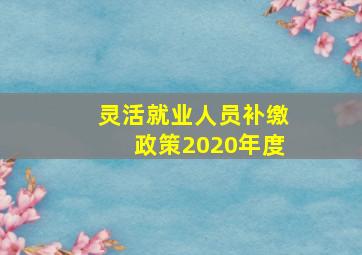 灵活就业人员补缴政策2020年度