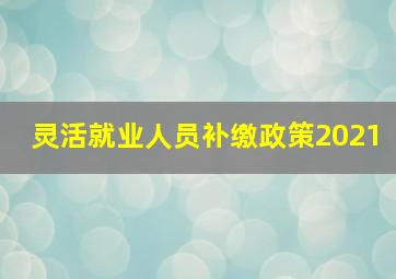 灵活就业人员补缴政策2021