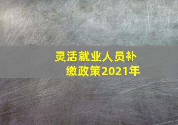 灵活就业人员补缴政策2021年