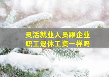 灵活就业人员跟企业职工退休工资一样吗