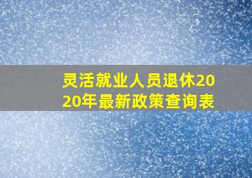 灵活就业人员退休2020年最新政策查询表