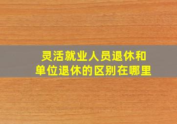 灵活就业人员退休和单位退休的区别在哪里