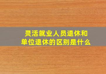 灵活就业人员退休和单位退休的区别是什么