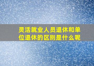 灵活就业人员退休和单位退休的区别是什么呢