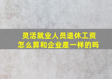 灵活就业人员退休工资怎么算和企业是一样的吗