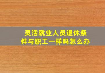 灵活就业人员退休条件与职工一样吗怎么办