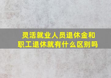 灵活就业人员退休金和职工退休就有什么区别吗