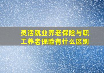 灵活就业养老保险与职工养老保险有什么区别