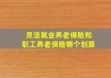 灵活就业养老保险和职工养老保险哪个划算