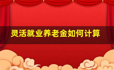 灵活就业养老金如何计算