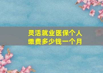 灵活就业医保个人缴费多少钱一个月