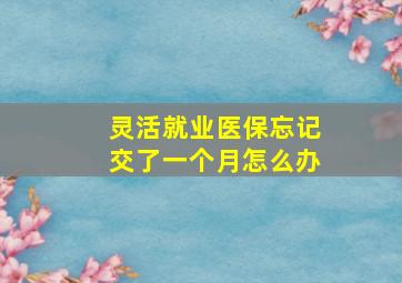 灵活就业医保忘记交了一个月怎么办