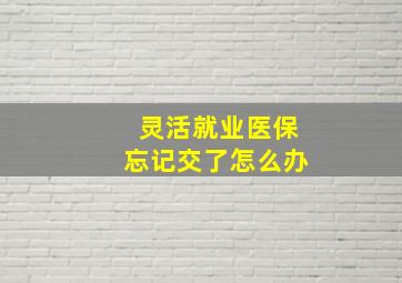 灵活就业医保忘记交了怎么办