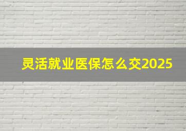 灵活就业医保怎么交2025