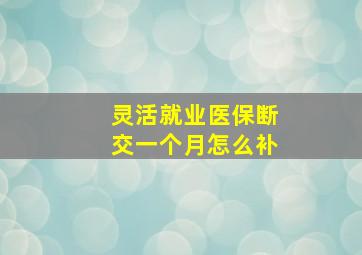 灵活就业医保断交一个月怎么补