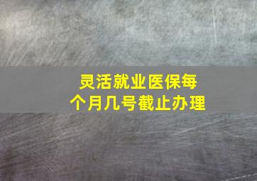 灵活就业医保每个月几号截止办理